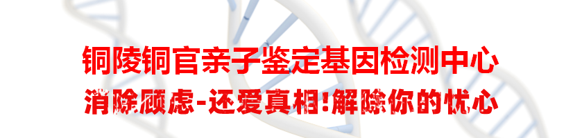 铜陵铜官亲子鉴定基因检测中心